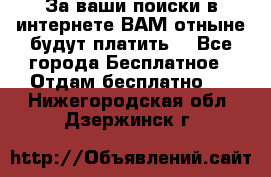 За ваши поиски в интернете ВАМ отныне будут платить! - Все города Бесплатное » Отдам бесплатно   . Нижегородская обл.,Дзержинск г.